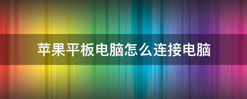 苹果平板电脑怎么连接电脑 苹果平板电脑怎么连接电脑升级