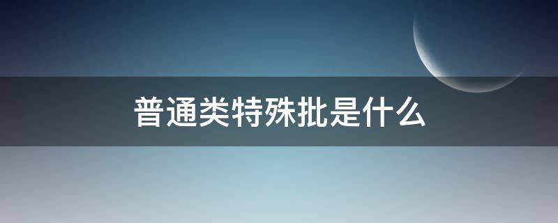 普通类特殊批是什么（普通类型特殊批）