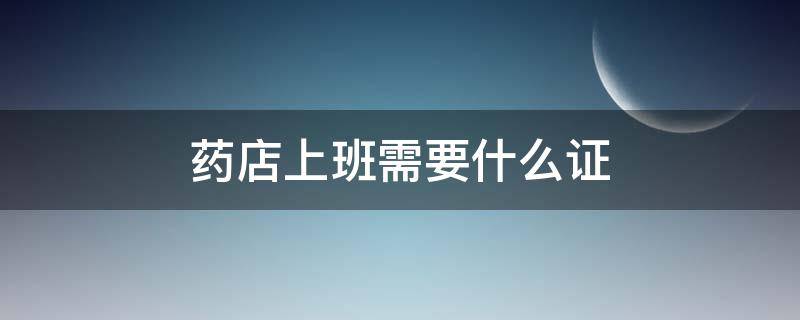 药店上班需要什么证 药店上班需要上岗证吗