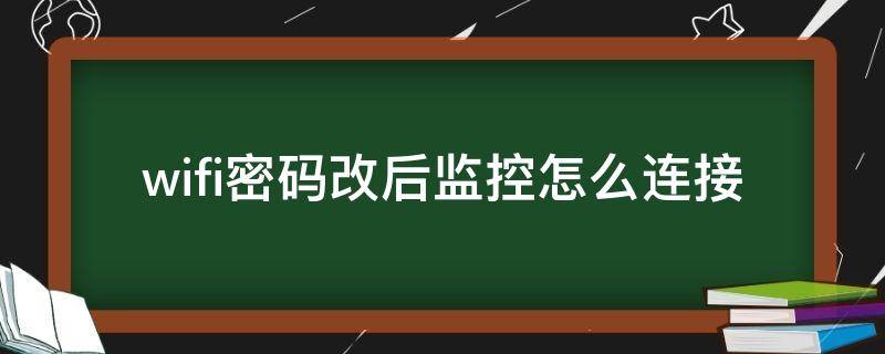 wifi密码改后监控怎么连接（wifi密码改了怎么重新连接监控）