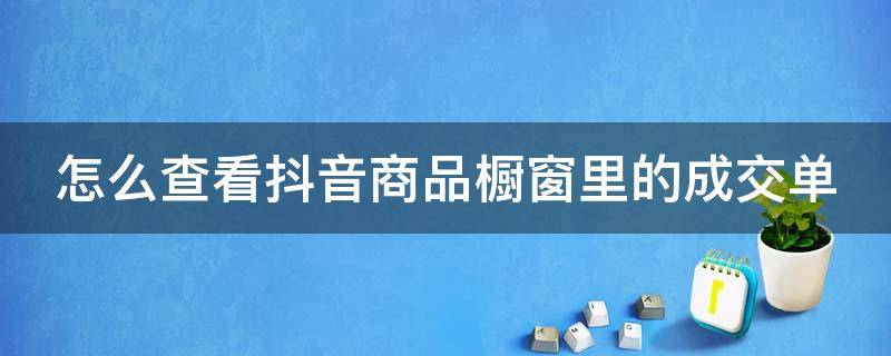 怎么查看抖音商品橱窗里的成交单 抖音橱窗出单了怎么查看