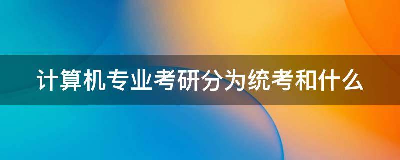 计算机专业考研分为统考和什么 计算机专业考研分为统考和什么