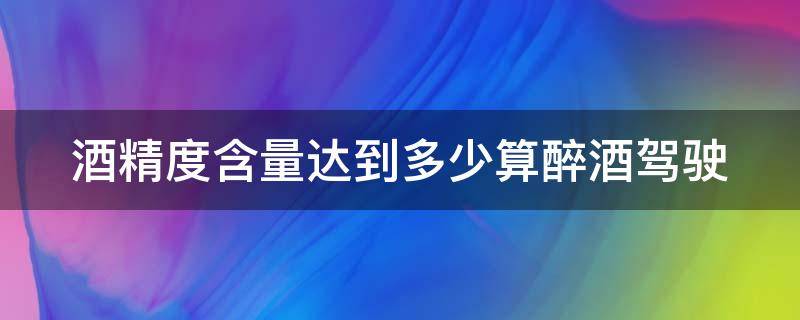 酒精度含量达到多少算醉酒驾驶 酒精含量达到多少属于醉酒驾驶