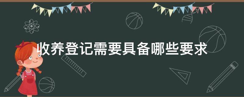 收养登记需要具备哪些要求（收养应当向什么登记）