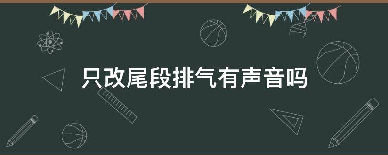 只改尾段排气有声音吗（排气只改尾段有声浪吗）