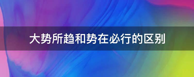 大势所趋和势在必行的区别（大势所趋意思就是）