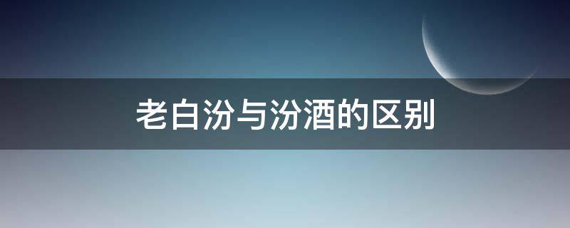 老白汾与汾酒的区别 老白汾酒和汾酒有什么区别