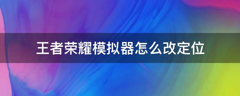 王者荣耀模拟器怎么改定位（王者模拟器定位怎么开）