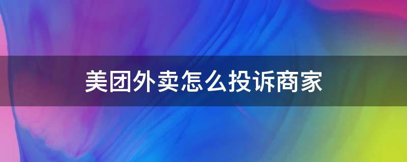 美团外卖怎么投诉商家 美团外卖怎么投诉商家 电话是多少