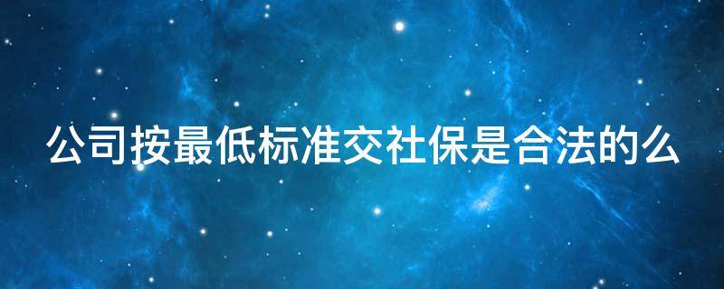 公司按最低标准交社保是合法的么（公司按照社保最低标准来为员工交社保合法吗）