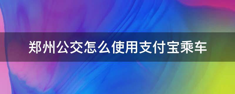 郑州公交怎么使用支付宝乘车 郑州坐公交怎么用手机支付