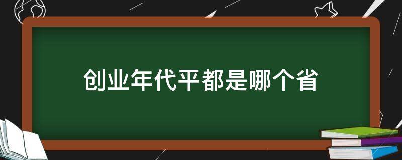 创业年代平都是哪个省（创业年代中平都是哪里）