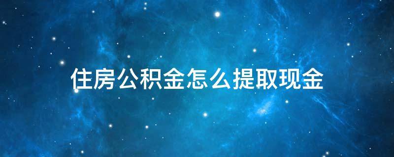 住房公积金怎么提取现金（微信住房公积金怎么提取现金）