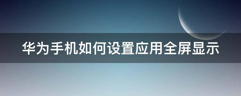 华为手机如何设置应用全屏显示（华为手机如何设置应用全屏显示图标）