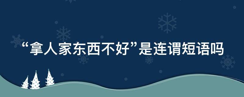 “拿人家东西不好”是连谓短语吗 拿人家东西的谚语