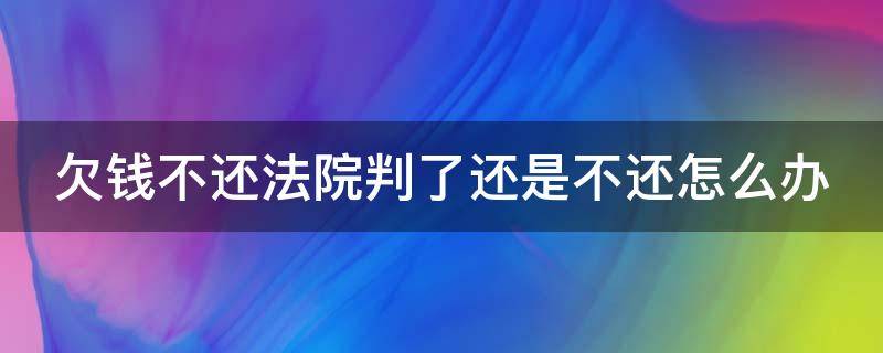 欠钱不还法院判了还是不还怎么办 欠钱不还法院判了还是不还怎么办理