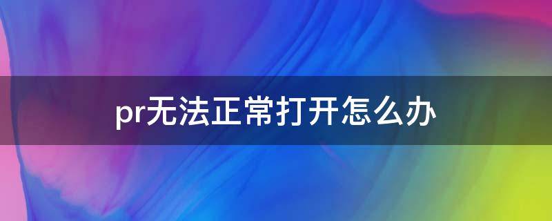 pr无法正常打开怎么办 pr打不开怎么解决