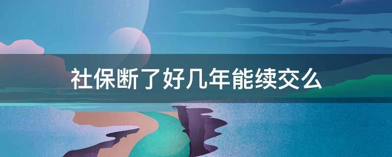 社保断了好几年能续交么 社保断了好几年能续交吗