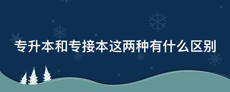 专升本和专接本这两种有什么区别（专升本和专接本有何区别）