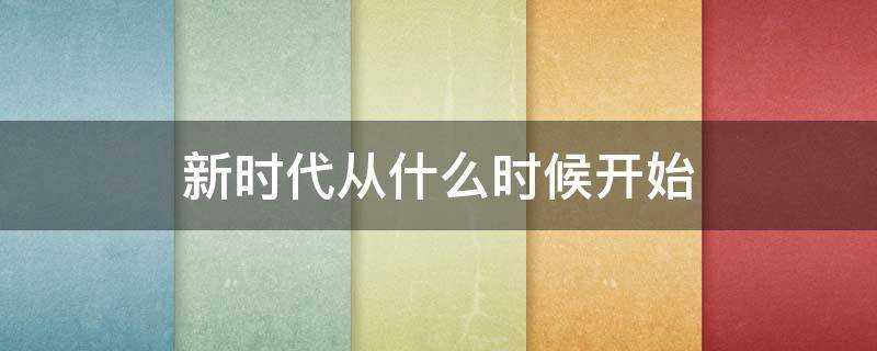 新时代从什么时候开始 新时代从啥时候开始的