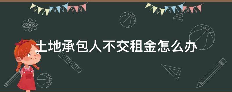 土地承包人不交租金怎么办（土地承包不给租金怎么办）