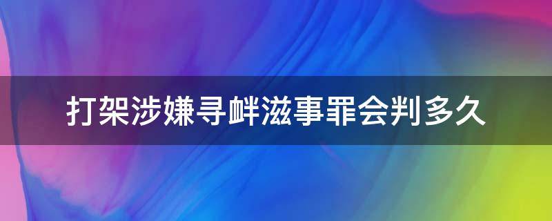 打架涉嫌寻衅滋事罪会判多久 打架定的寻衅滋事罪,严重吗