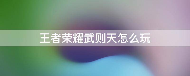 王者荣耀武则天怎么玩 王者荣耀武则天怎么玩儿