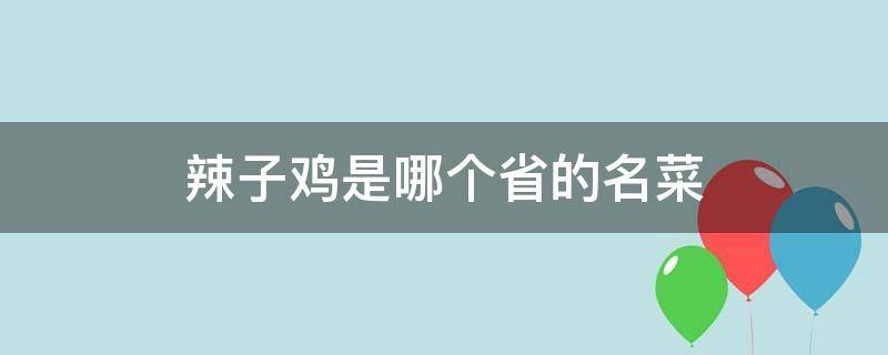 辣子鸡是哪个省的名菜 麻辣子鸡是哪个地方的菜