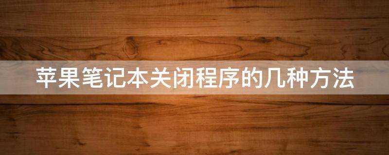 苹果笔记本关闭程序的几种方法 苹果笔记本关闭程序的几种方法是什么