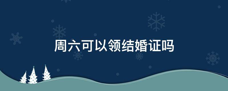 周六可以领结婚证吗（上海周六可以领结婚证吗）