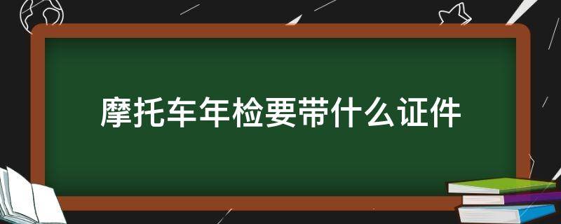 摩托车年检要带什么证件（摩托车年检要带什么证件,费用）