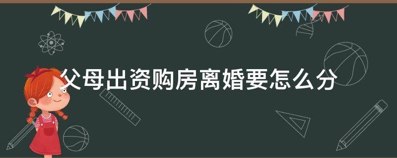 父母出资购房离婚要怎么分（父母出资婚后买房离婚怎么分割）