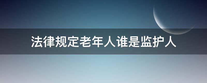 法律规定老年人谁是监护人 老年人监护人顺序的法律规定