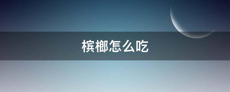 槟榔怎么吃（槟榔怎么吃正确槟榔要嚼多久）