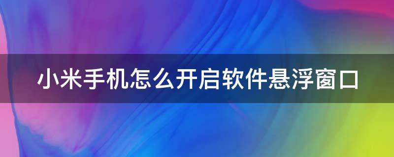 小米手机怎么开启软件悬浮窗口 小米手机怎么开启软件悬浮窗口模式