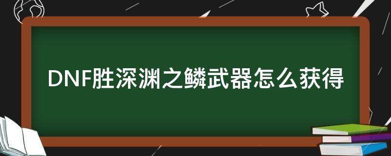 DNF胜深渊之鳞武器怎么获得（深渊之鳞套装怎么获得）