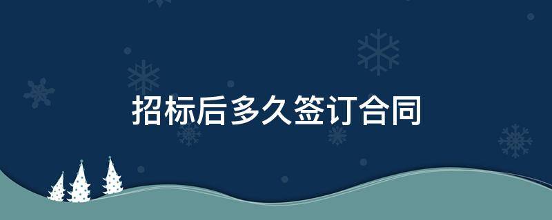 招标后多久签订合同 招标完成后多久签订合同