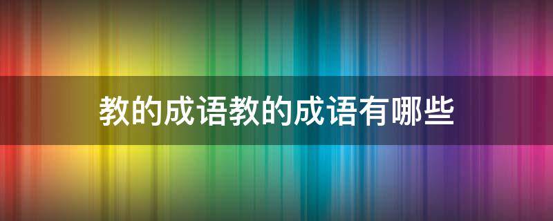 教的成语教的成语有哪些 教的成语有哪些成语大全