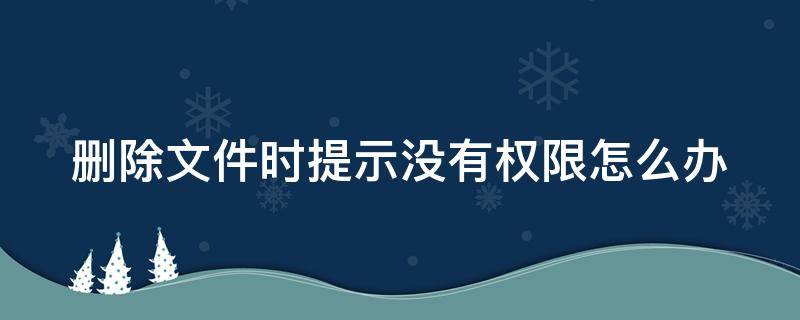 删除文件时提示没有权限怎么办（删除文件时提示没有权限怎么办啊）