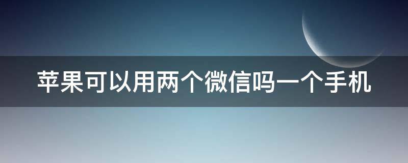 苹果可以用两个微信吗一个手机 苹果如何双开两个微信软件