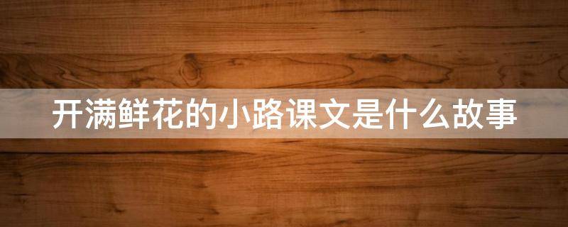 开满鲜花的小路课文是什么故事 开满鲜花的小路课文是一篇什么故事