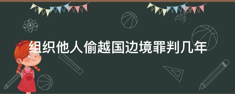 组织他人偷越国边境罪判几年 组织他人偷越国边境罪判几年案例