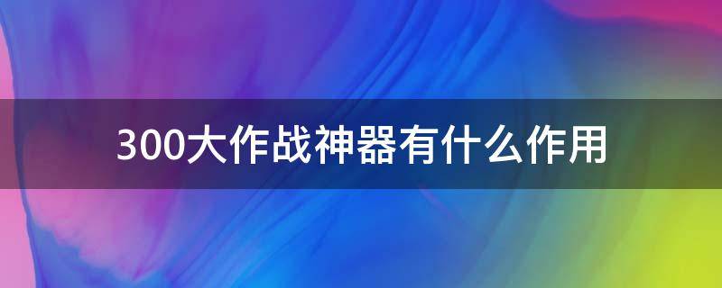 300大作战神器有什么作用 300大作战的神器有什么用