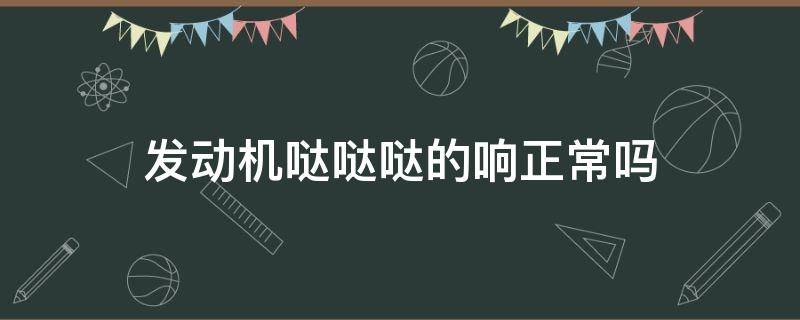 发动机哒哒哒的响正常吗 汽车发动机哒哒哒哒响声正常吗