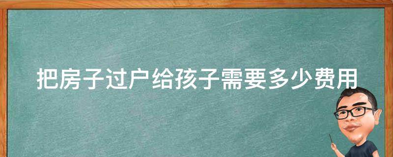 把房子过户给孩子需要多少费用 把房子过户给孩子需要多少费用,怎么过