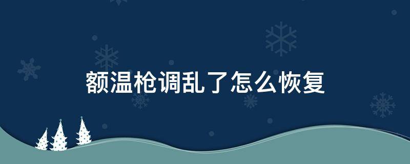 额温枪调乱了怎么恢复（额温枪调乱了怎么恢复只有F3）