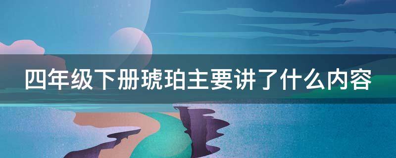 四年级下册琥珀主要讲了什么内容 四年级下册琥珀主要讲了什么?