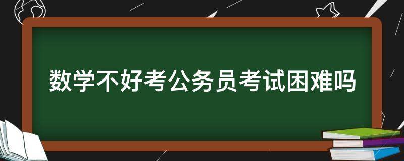 数学不好考公务员考试困难吗（数学很差公务员根本考不过）