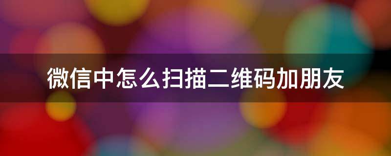 微信中怎么扫描二维码加朋友 微信如何扫二维码加好友