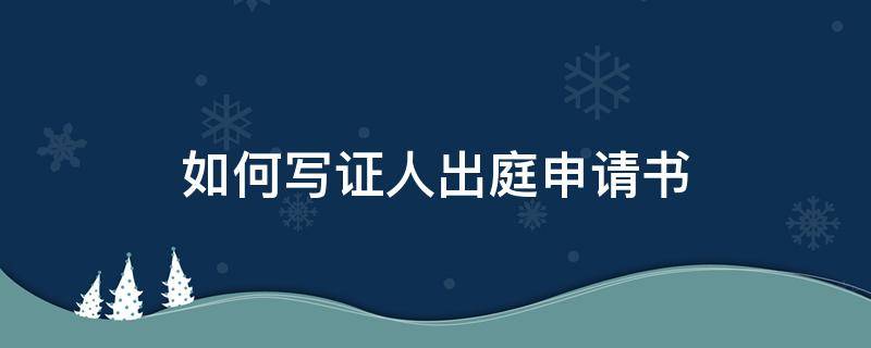 如何写证人出庭申请书 怎样写出庭作证申请书?